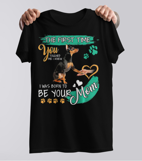 The First Time You Touched Me I Knew I Was Born To Be Your Mom Miniature Pinscher T-Shirt