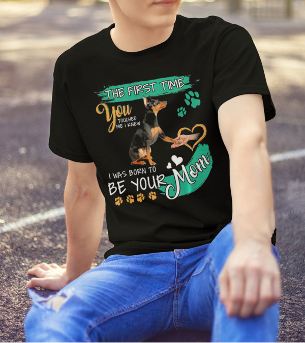 The First Time You Touched Me I Knew I Was Born To Be Your Mom Miniature Pinscher T-Shirt