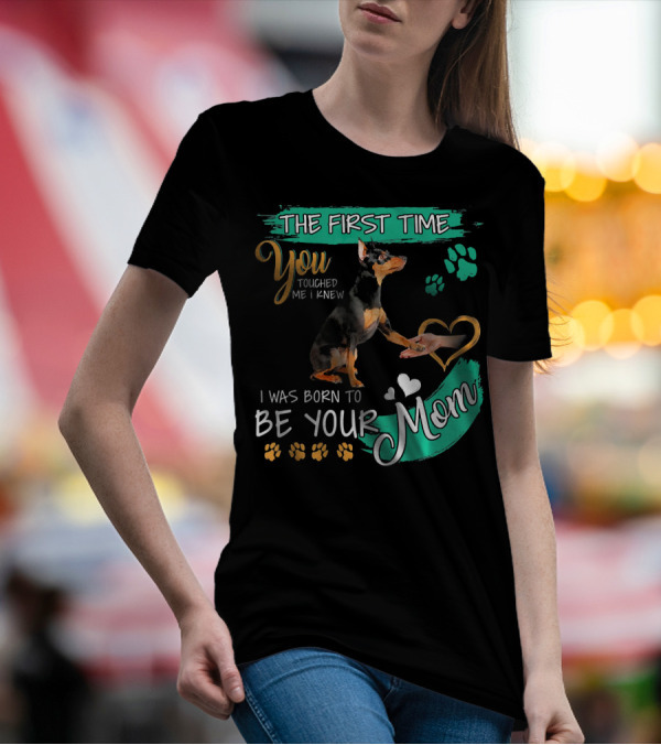 The First Time You Touched Me I Knew I Was Born To Be Your Mom Miniature Pinscher T-Shirt