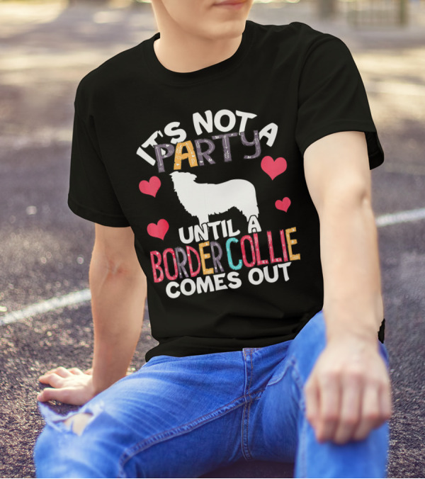 It's Not A Party Until A Border Collie Comes Out T-Shirt