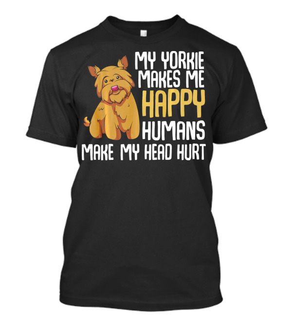 My Yorkie Makes Me Happy Humans Make My Head Hurt T-Shirt