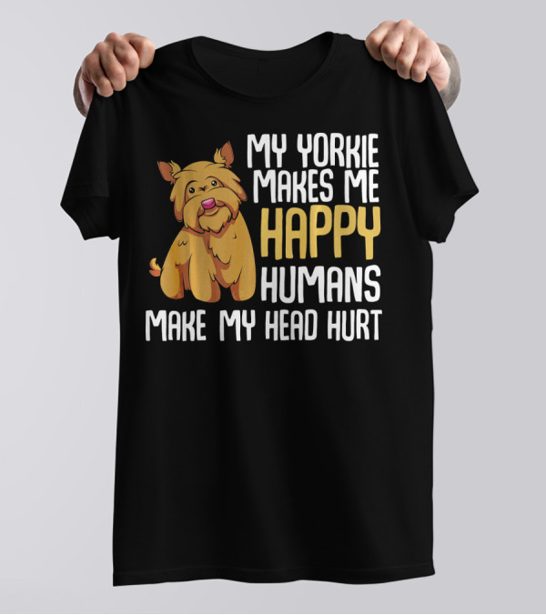 My Yorkie Makes Me Happy Humans Make My Head Hurt T-Shirt