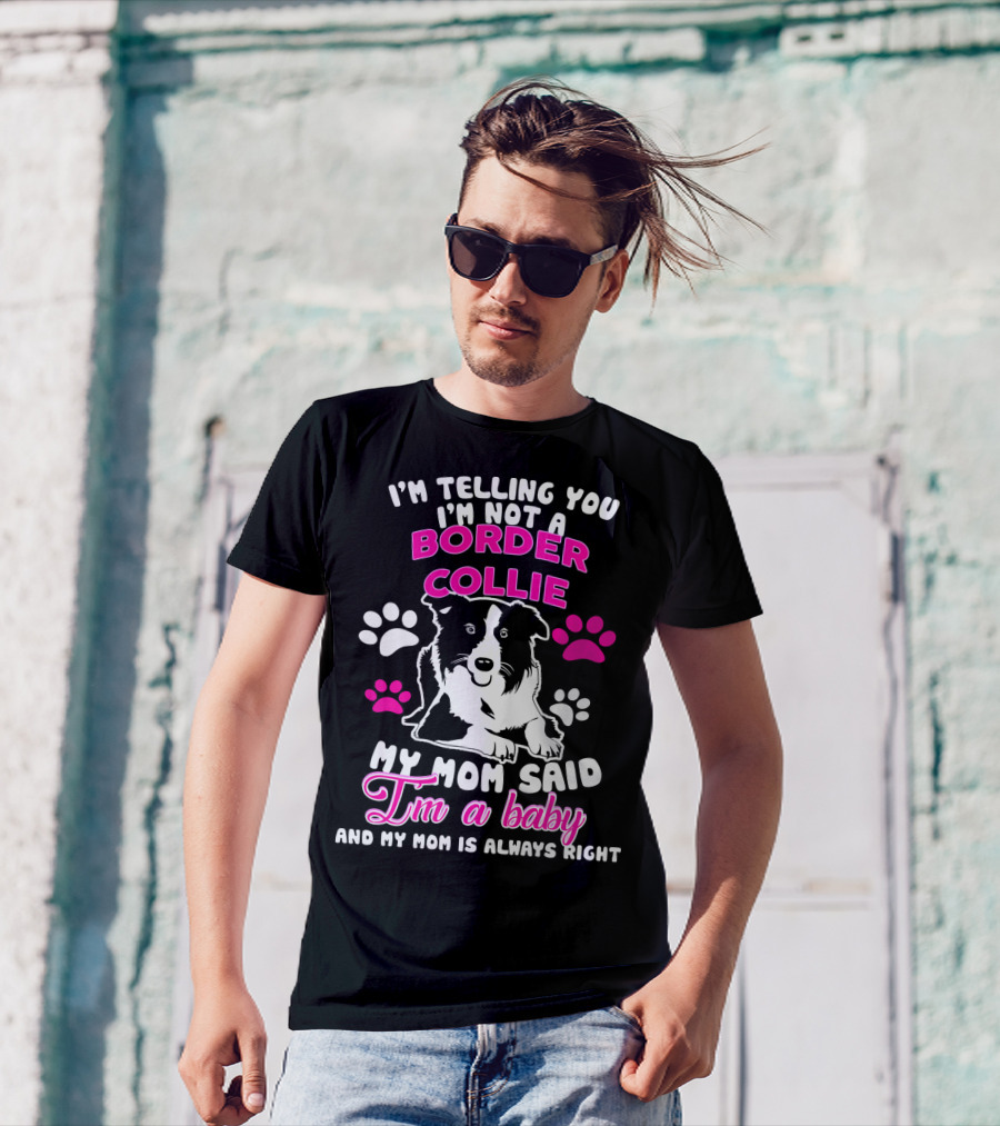 I'm Telling You I'm Not A Border Collie My Mom Said I'm A Baby And My Mom Is Always Right T-Shirt