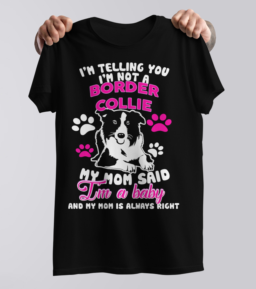I'm Telling You I'm Not A Border Collie My Mom Said I'm A Baby And My Mom Is Always Right T-Shirt