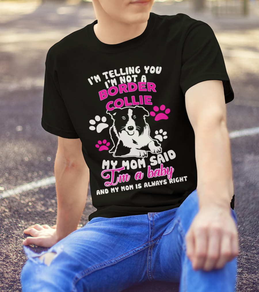 I'm Telling You I'm Not A Border Collie My Mom Said I'm A Baby And My Mom Is Always Right T-Shirt