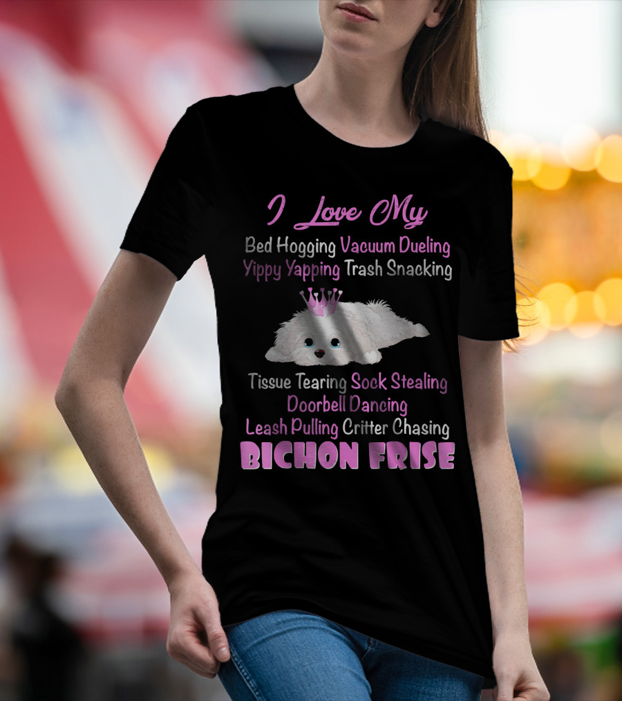 I Love My Bed Hogging Vacuum Dueling Yippy Yapping Trash Snacking Tissue Tearing Sock Stealing Doorbell Dancing Leash Pulling Critter Chasing Bichon Frise T-Shirt