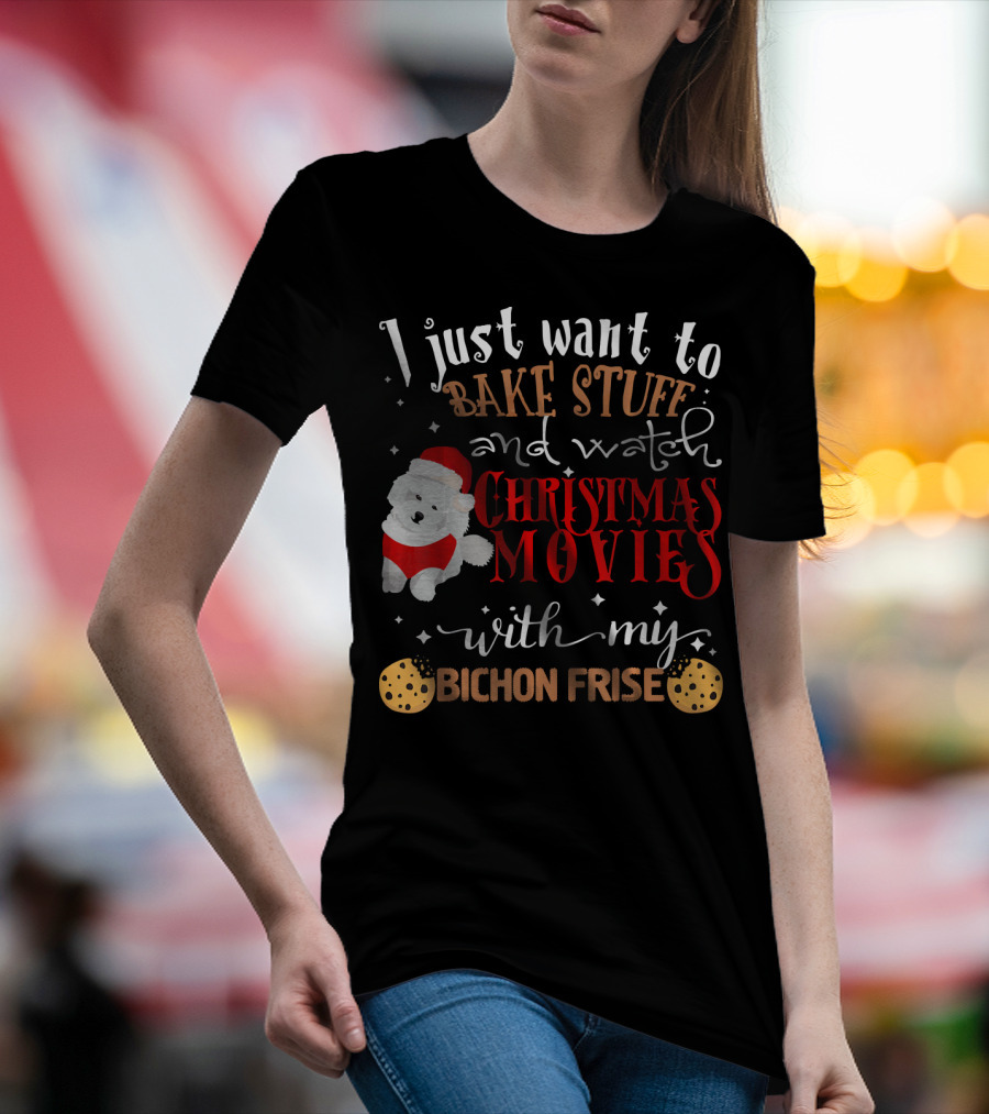 I Just Want To Bake Stuff And Watch Christmas Movies With My Bichon Frise T-Shirt