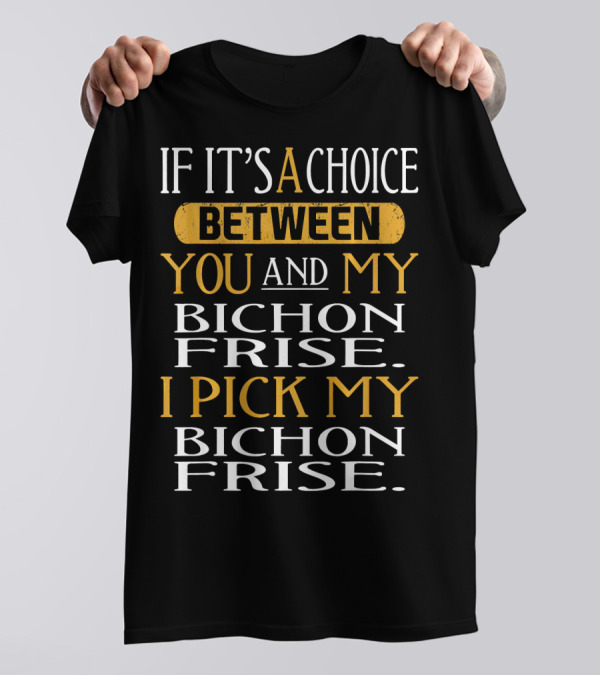 If It's A Choice Between You And My Bichon Frise I Pick My Bichon Frise T-Shirt