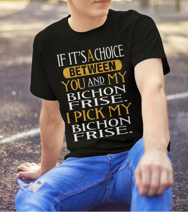 If It's A Choice Between You And My Bichon Frise I Pick My Bichon Frise T-Shirt