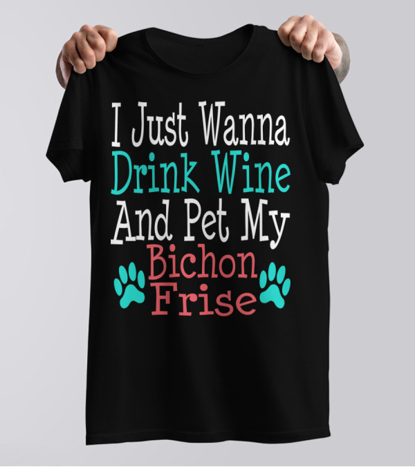 I Just Wanna Drink Wine And Pet My Bichon Frise T-Shirt