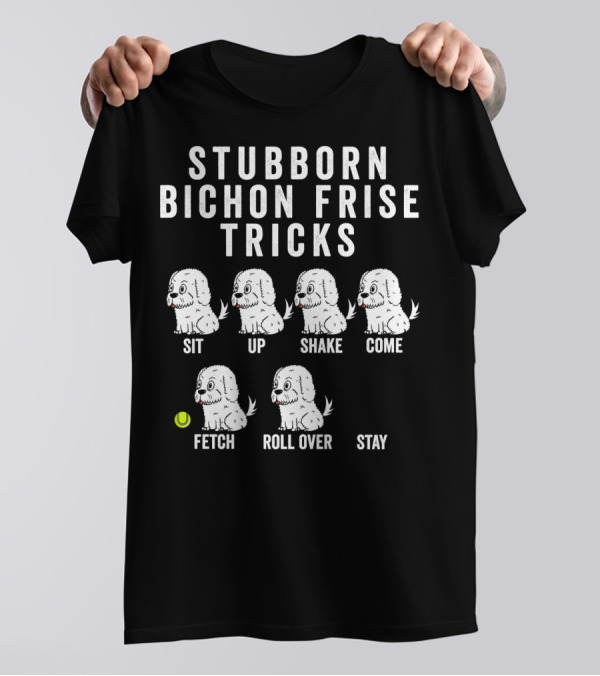 STUBBORN BICHON FRISE TRICKS SIT UP SHAKE COME FETCH ROLL OVER STAY T-Shirt