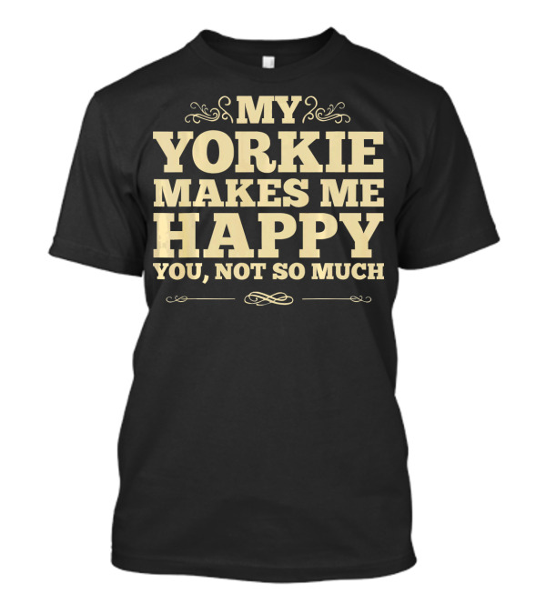 MY YORKIE MAKES ME HAPPY YOU, NOT SO MUCH T-Shirt