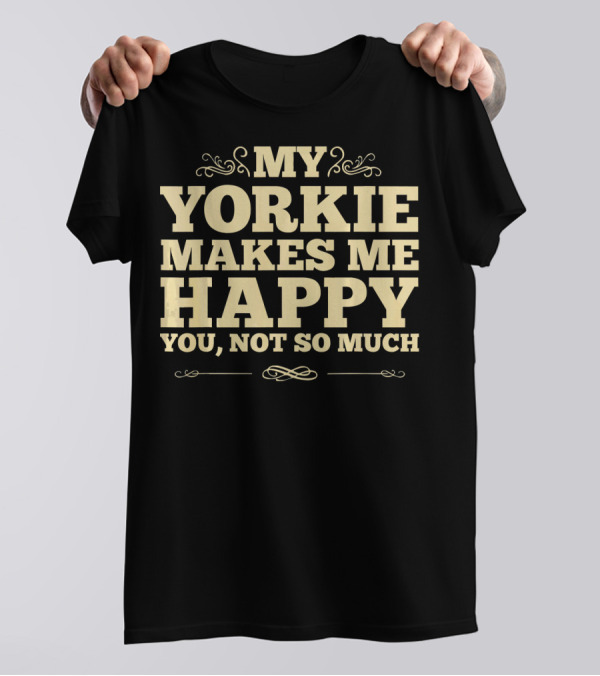 MY YORKIE MAKES ME HAPPY YOU, NOT SO MUCH T-Shirt