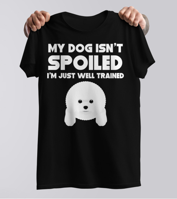My Dog Isn't Spoiled I'm Just Well Trained Bichon Frise T-Shirt