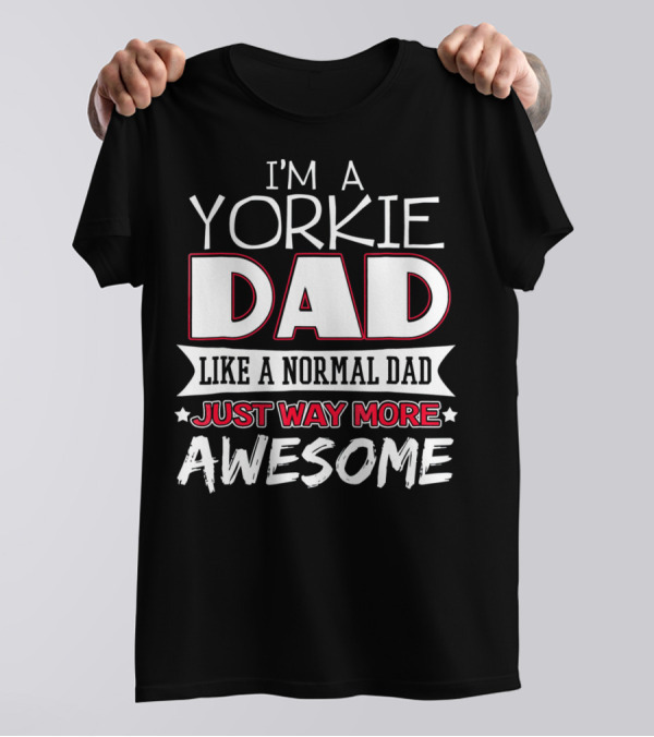 I'm A Yorkie Dad Like A Normal Dad Just Way More Awesome T-Shirt