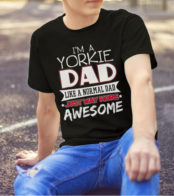 I'm A Yorkie Dad Like A Normal Dad Just Way More Awesome T-Shirt