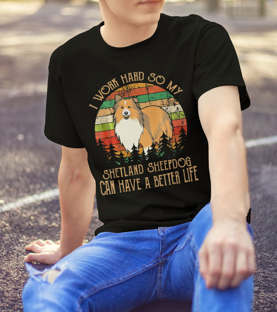 I Work Hard So My Shetland Sheepdog Can Have A Better Life T-Shirt