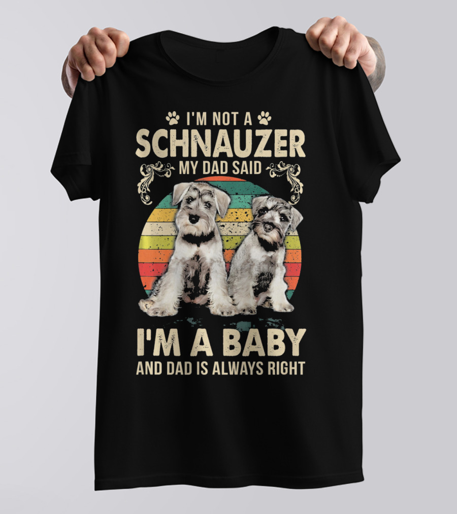 I'm Not A Schnauzer My Dad Said I'm A Baby And Dad Is Always Right T-Shirt
