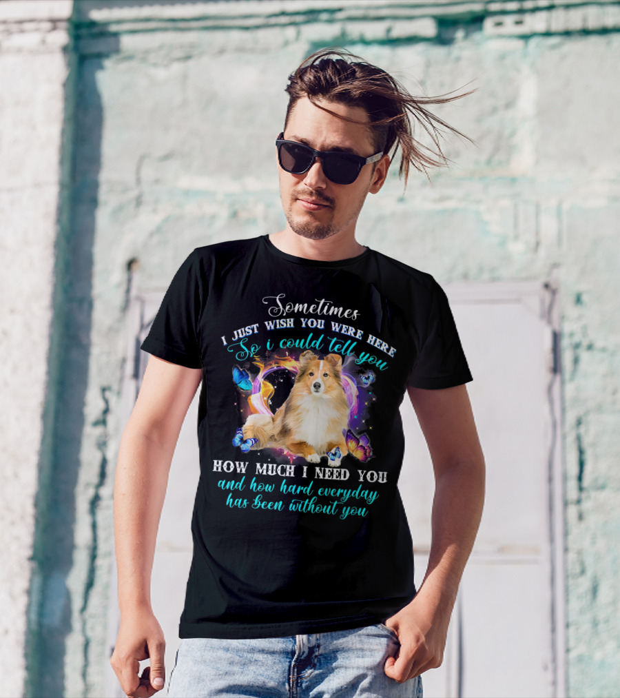 Sometimes I Just Wish You Were Here So I Could Tell You How Much I Need You Sheltie And How Hard Everyday Has Been Without You T-Shirt