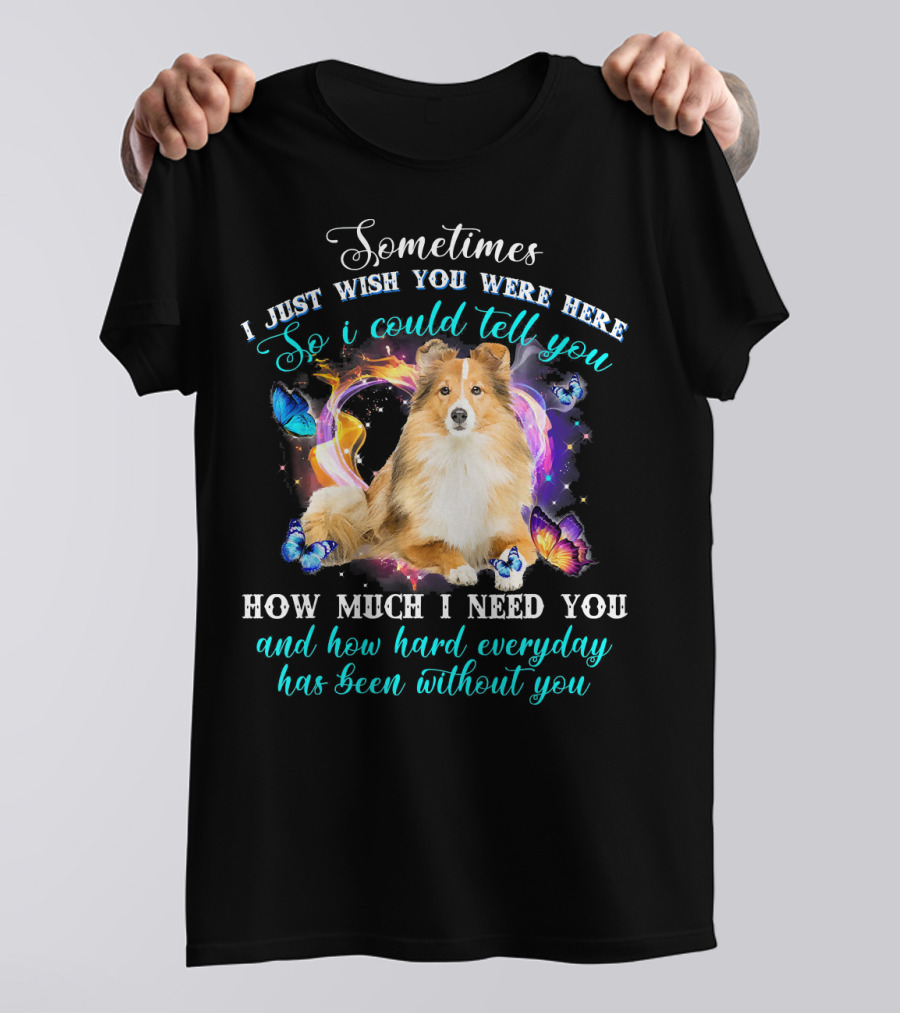 Sometimes I Just Wish You Were Here So I Could Tell You How Much I Need You Sheltie And How Hard Everyday Has Been Without You T-Shirt