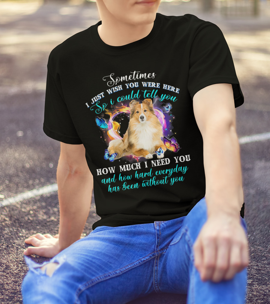 Sometimes I Just Wish You Were Here So I Could Tell You How Much I Need You Sheltie And How Hard Everyday Has Been Without You T-Shirt
