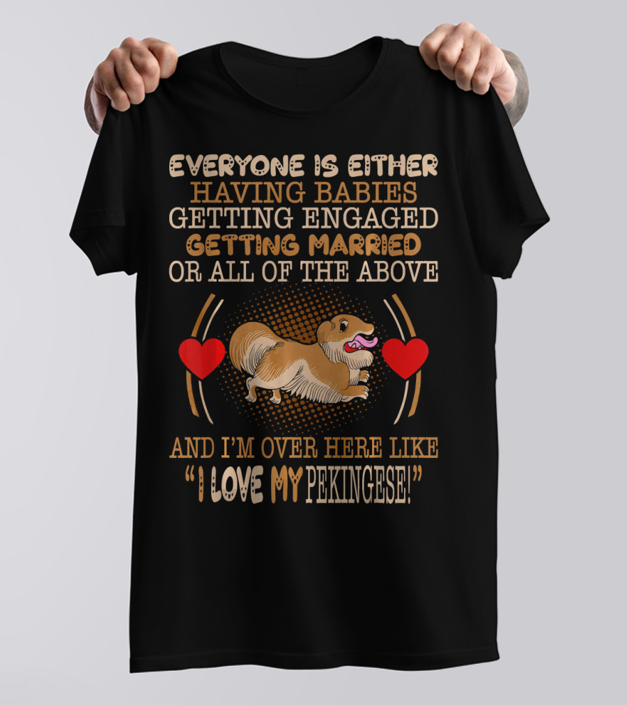 Everyone Is Either Having Babies Getting Engaged Getting Married Or All Of The Above And I'm Over Here Like I Love My Pekingese T-Shirt
