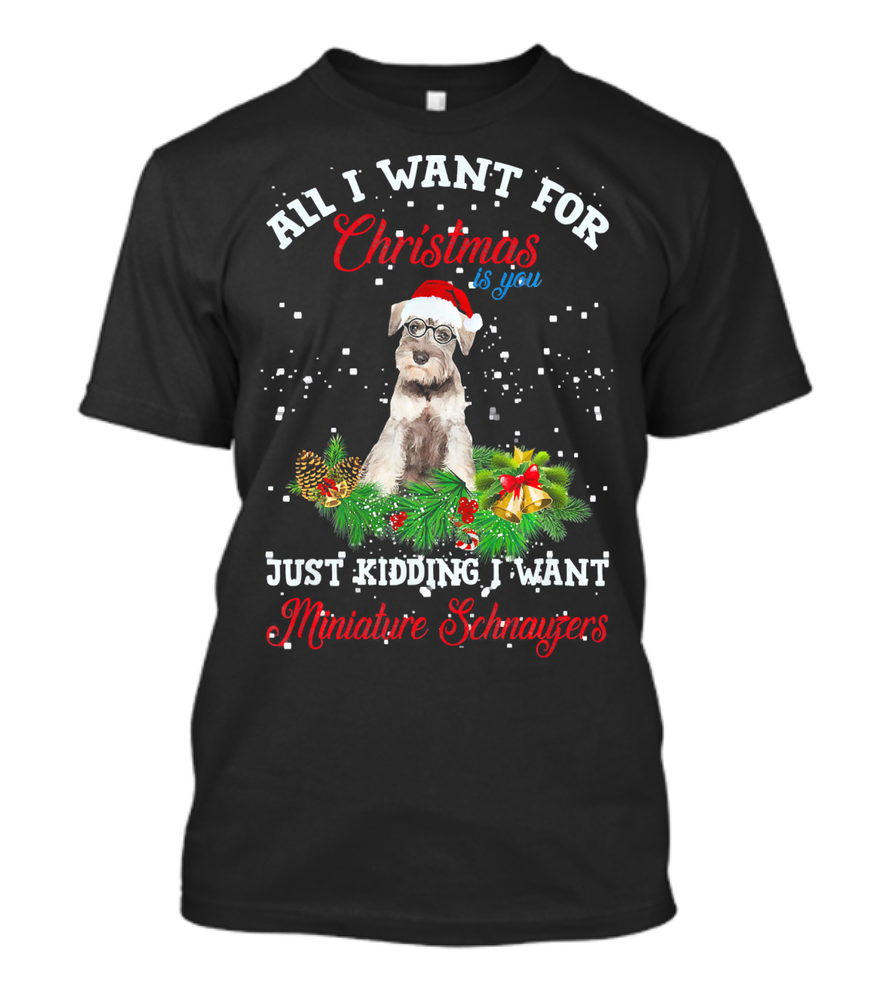 All I Want For Christmas Is You Just Kidding I Want Miniature Schnauzers T-Shirt
