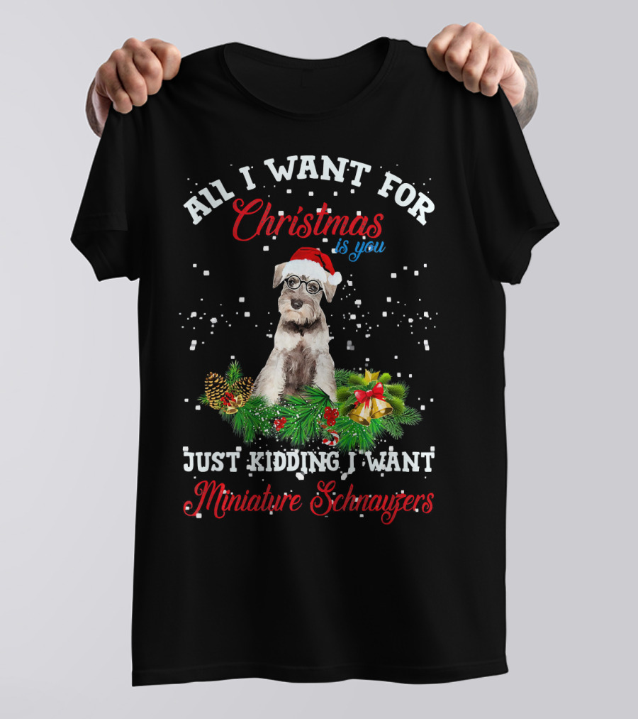 All I Want For Christmas Is You Just Kidding I Want Miniature Schnauzers T-Shirt
