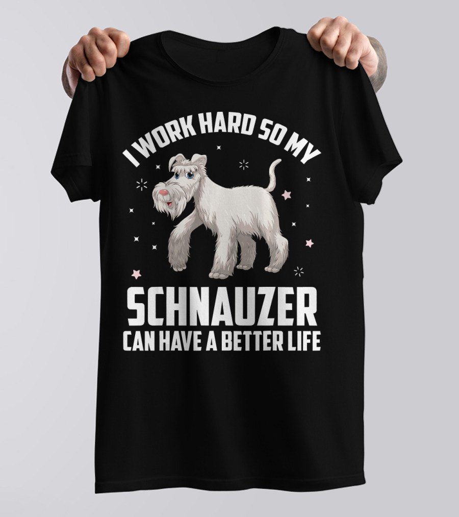 I Work Hard So My Schnauzer Can Have A Better Life T-Shirt