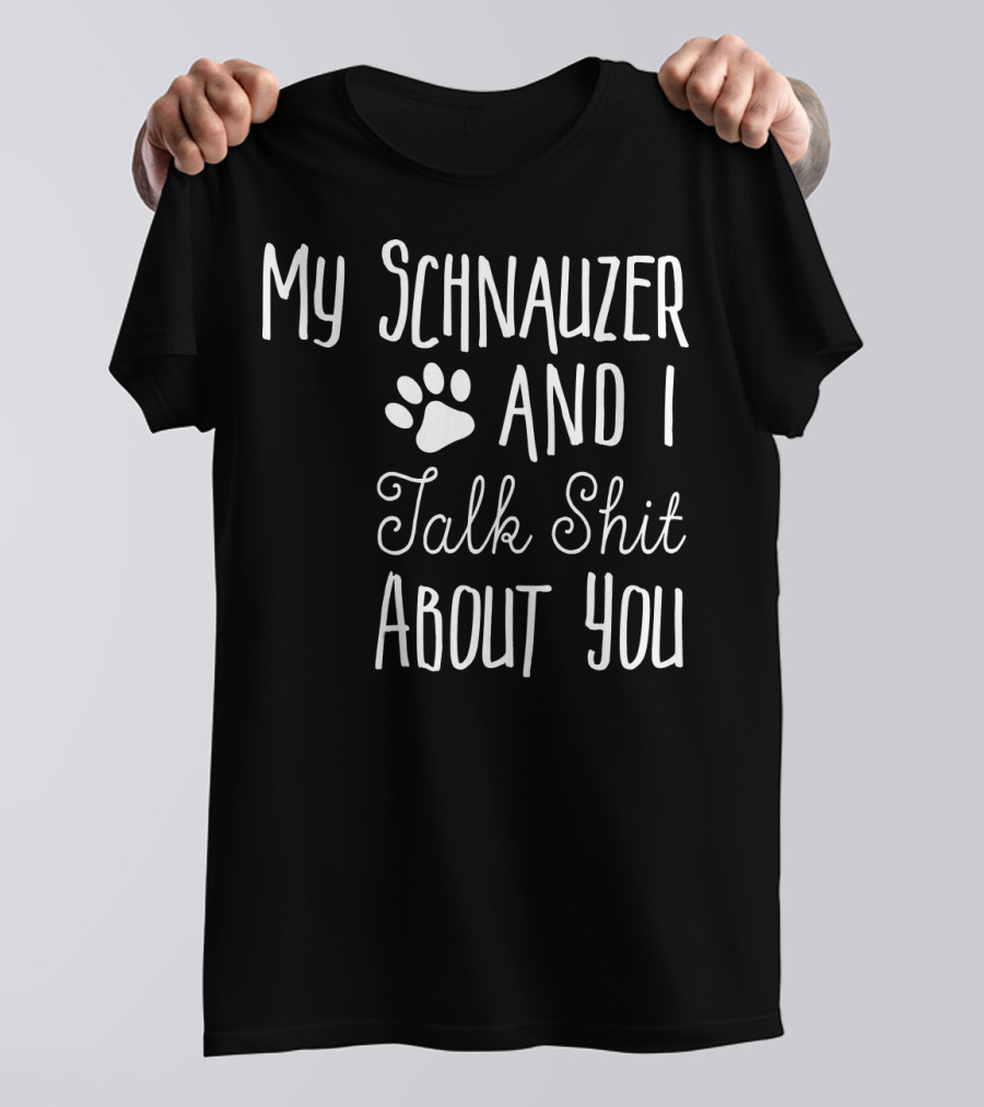 My Schnauzer And I Talk Shit About You T-Shirt
