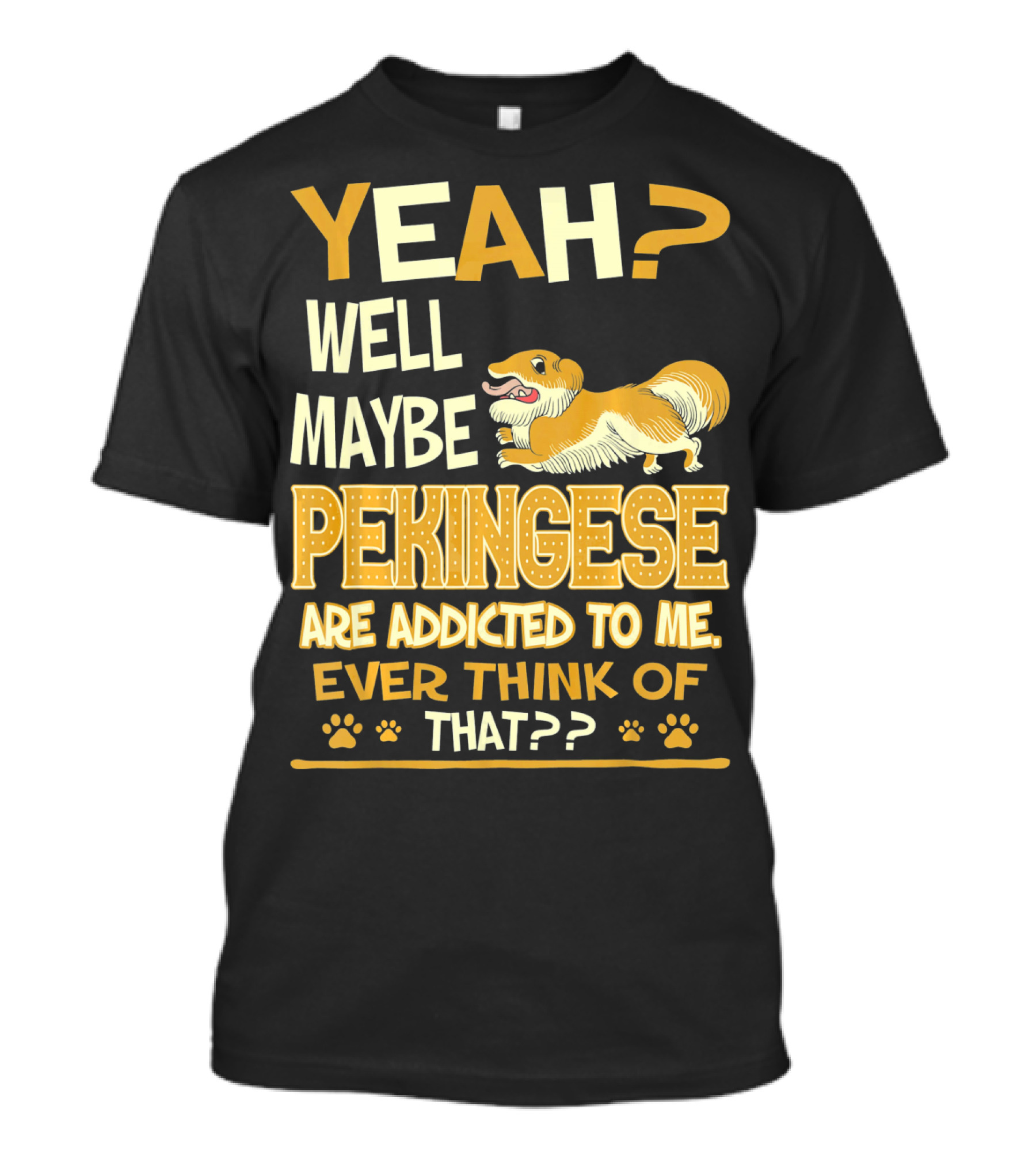 YEAH? Well Maybe Pekingese Are Addicted To Me Ever Think Of That?? T-Shirt