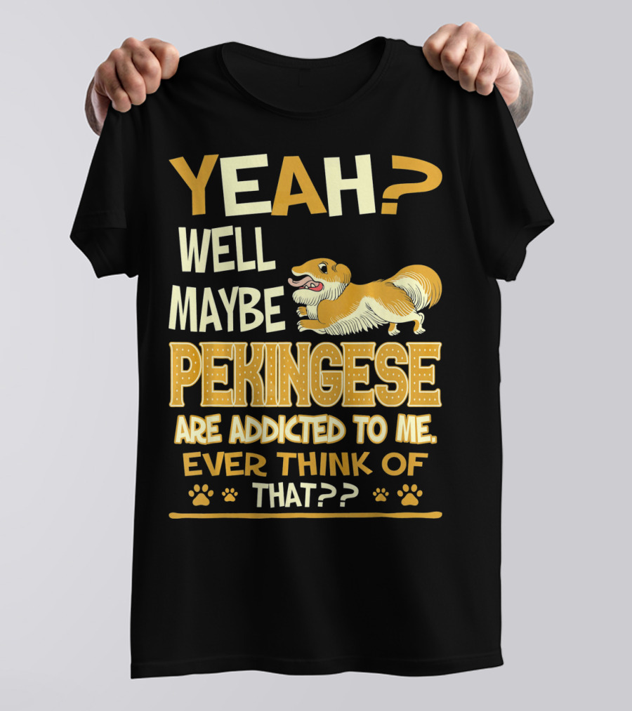 YEAH? Well Maybe Pekingese Are Addicted To Me Ever Think Of That?? T-Shirt