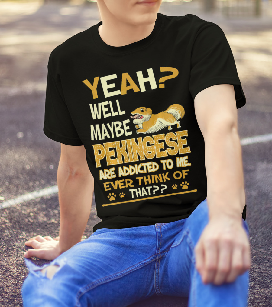 YEAH? Well Maybe Pekingese Are Addicted To Me Ever Think Of That?? T-Shirt