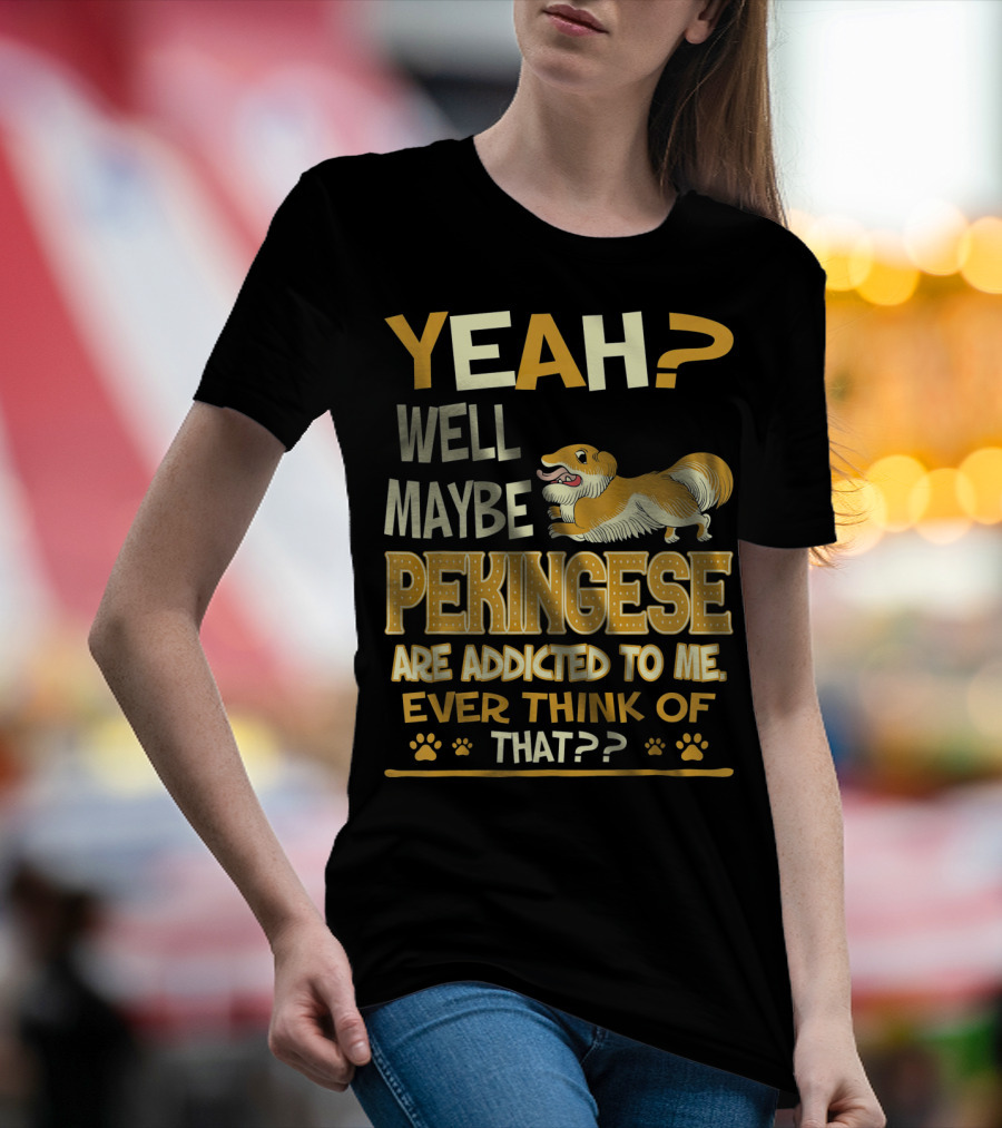 YEAH? Well Maybe Pekingese Are Addicted To Me Ever Think Of That?? T-Shirt