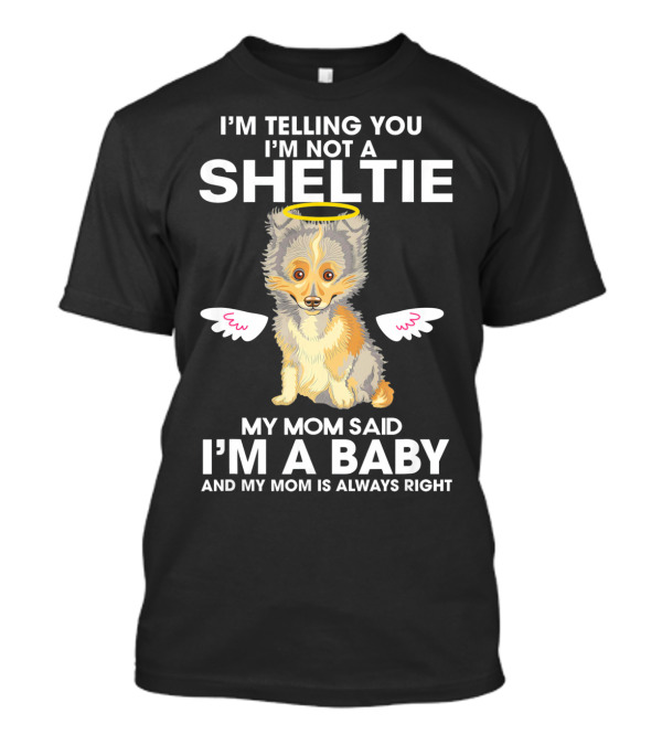 I'm Telling You I'm Not A Sheltie My Mom Said I'm A Baby And My Mom Is Always Right T-Shirt