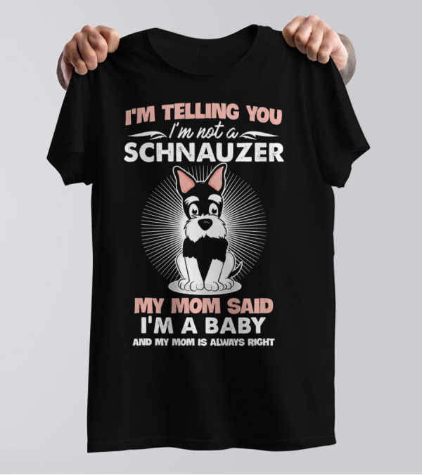 I'm Telling You I'm Not A Schnauzer My Mom Said I'm A Baby And My Mom Is Always Right T-Shirt
