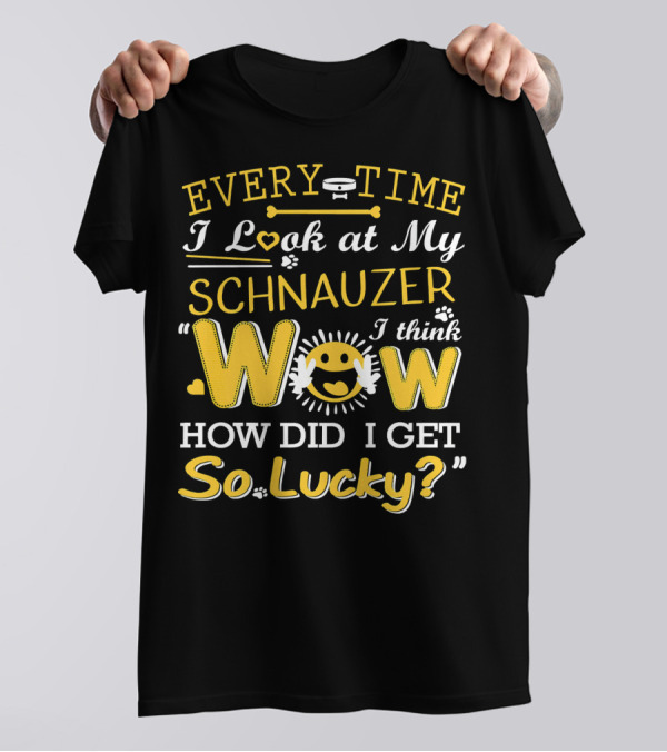 Every Time I Look At My Schnauzer Wow How Did I Get So Lucky T-Shirt
