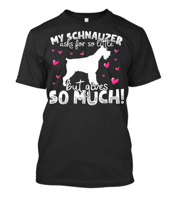 MY SCHNAUZER ASKS FOR SO LITTLE BUT GIVES SO MUCH T-Shirt
