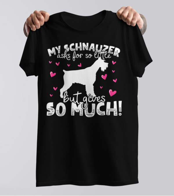 MY SCHNAUZER ASKS FOR SO LITTLE BUT GIVES SO MUCH T-Shirt