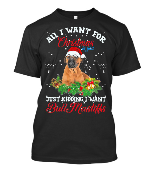 All I Want For Christmas Is You Just Kidding I Want BullMastiffs T-Shirt