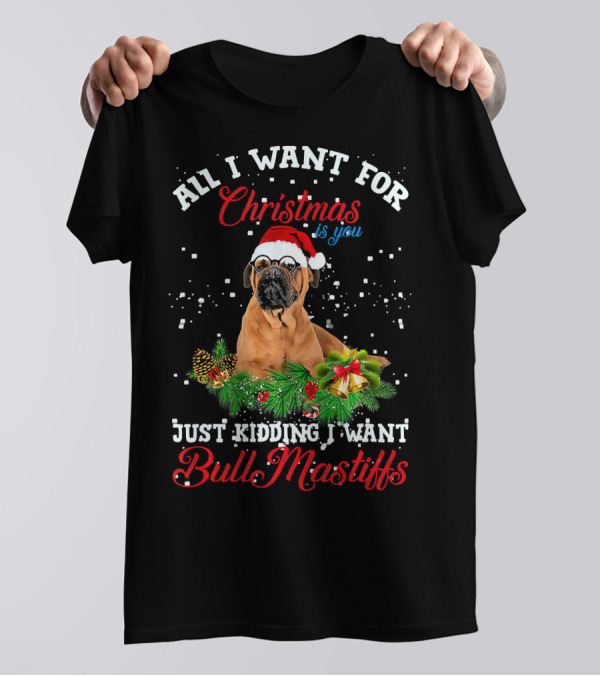 All I Want For Christmas Is You Just Kidding I Want BullMastiffs T-Shirt