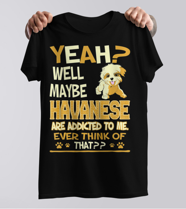 Yeah Well Maybe Havanese Are Addicted To Me Ever Think Of That T-Shirt
