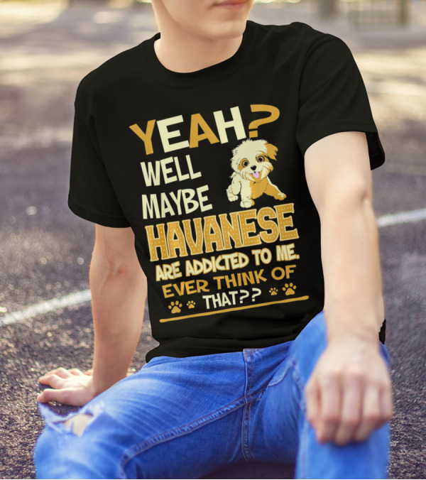 Yeah Well Maybe Havanese Are Addicted To Me Ever Think Of That T-Shirt