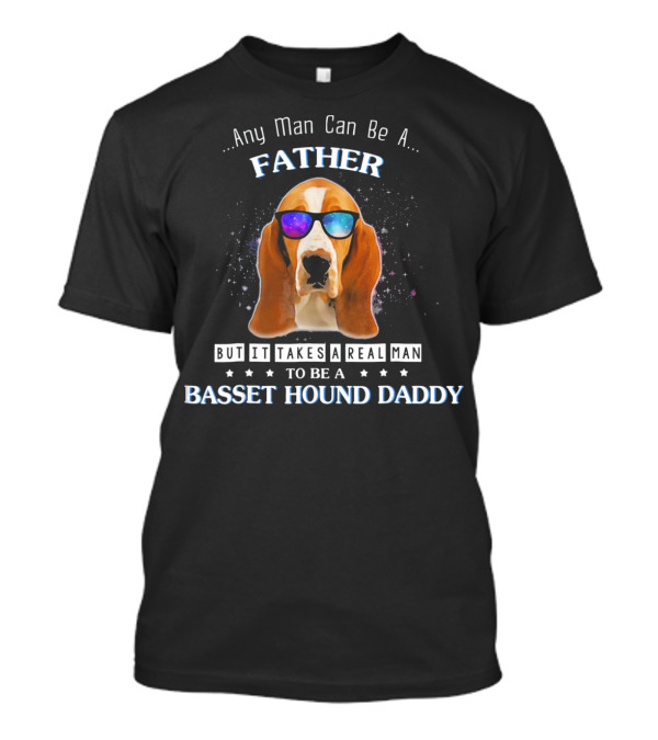 Any Man Can Be A Father But It Takes A Real Man To Be A Basset Hound Daddy T-Shirt