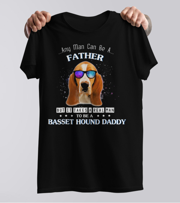 Any Man Can Be A Father But It Takes A Real Man To Be A Basset Hound Daddy T-Shirt