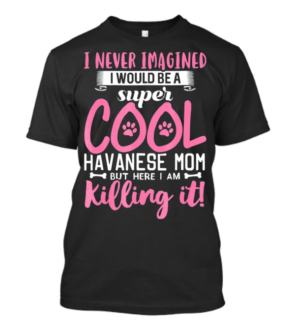 I Never Imagined I Would Be A Super Cool Havanese Mom But Here I Am Killing It T-Shirt