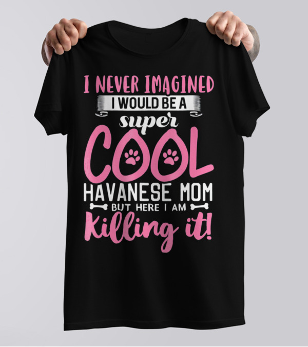 I Never Imagined I Would Be A Super Cool Havanese Mom But Here I Am Killing It T-Shirt