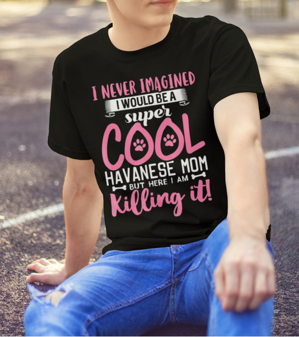 I Never Imagined I Would Be A Super Cool Havanese Mom But Here I Am Killing It T-Shirt
