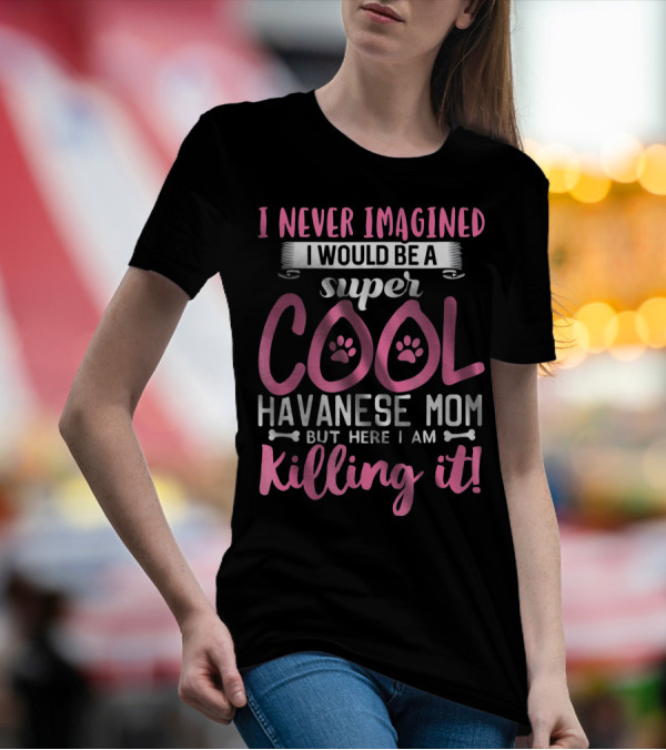 I Never Imagined I Would Be A Super Cool Havanese Mom But Here I Am Killing It T-Shirt