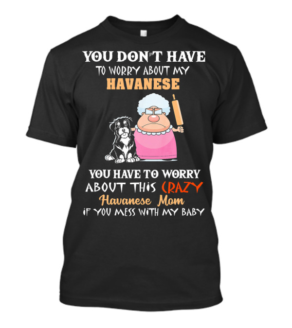 You Don't Have To Worry About My Havanese You Have To Worry About This Crazy Havanese Mom If You Mess With My Baby T-Shirt